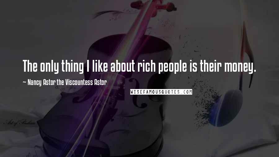 Nancy Astor The Viscountess Astor Quotes: The only thing I like about rich people is their money.