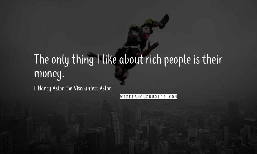 Nancy Astor The Viscountess Astor Quotes: The only thing I like about rich people is their money.