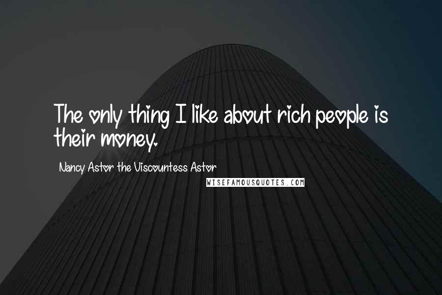 Nancy Astor The Viscountess Astor Quotes: The only thing I like about rich people is their money.