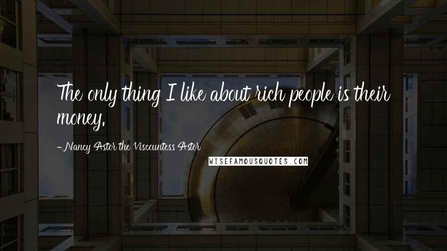 Nancy Astor The Viscountess Astor Quotes: The only thing I like about rich people is their money.