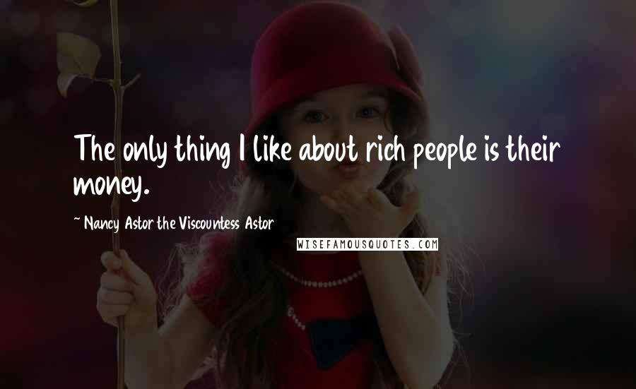 Nancy Astor The Viscountess Astor Quotes: The only thing I like about rich people is their money.