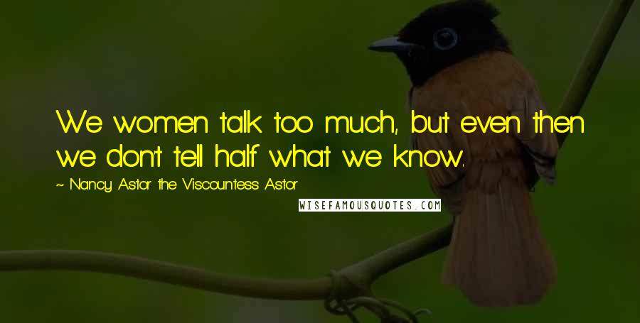 Nancy Astor The Viscountess Astor Quotes: We women talk too much, but even then we don't tell half what we know.