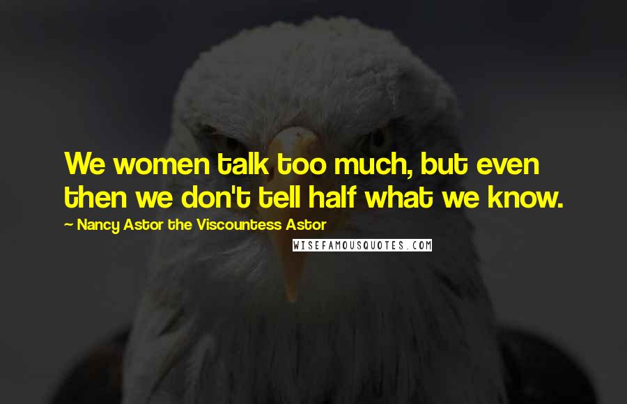 Nancy Astor The Viscountess Astor Quotes: We women talk too much, but even then we don't tell half what we know.