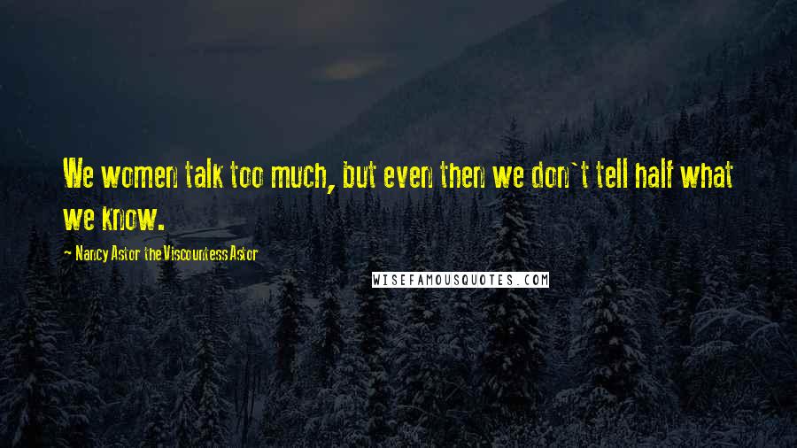 Nancy Astor The Viscountess Astor Quotes: We women talk too much, but even then we don't tell half what we know.