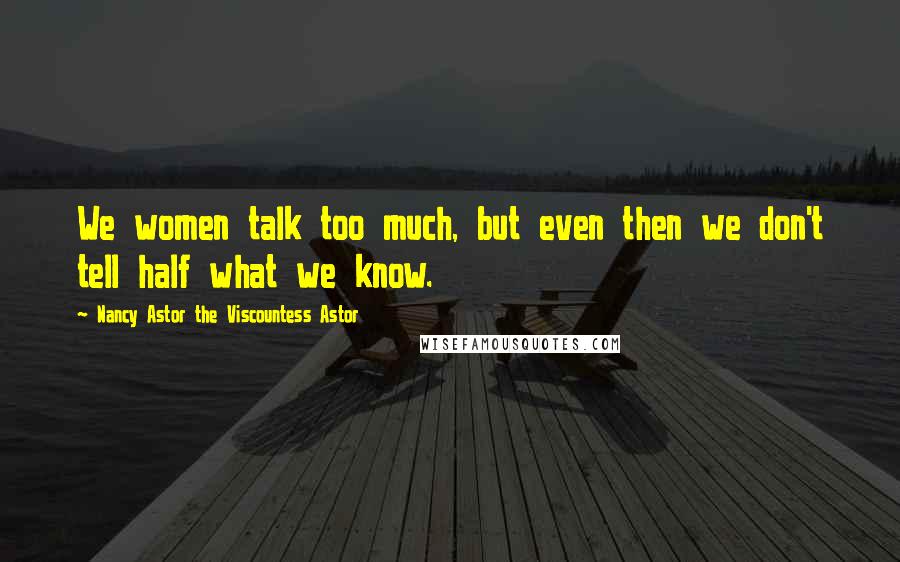 Nancy Astor The Viscountess Astor Quotes: We women talk too much, but even then we don't tell half what we know.