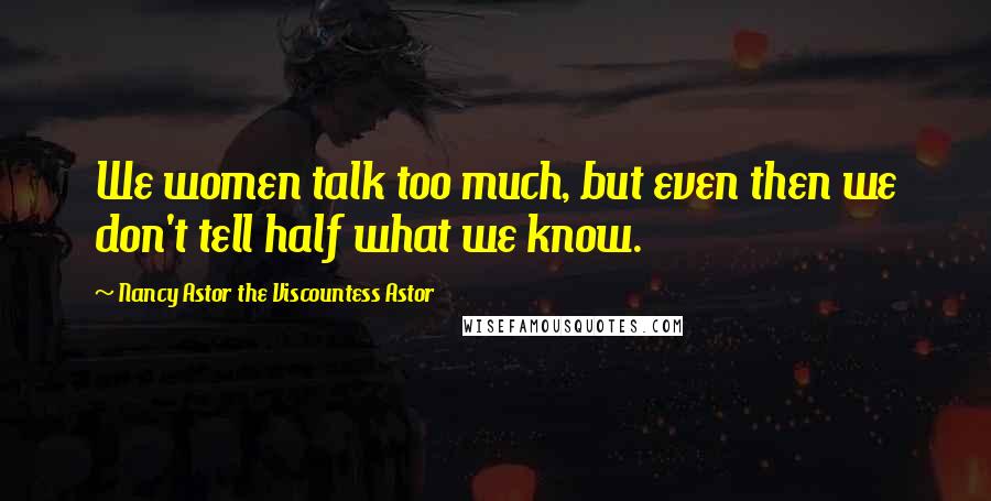 Nancy Astor The Viscountess Astor Quotes: We women talk too much, but even then we don't tell half what we know.