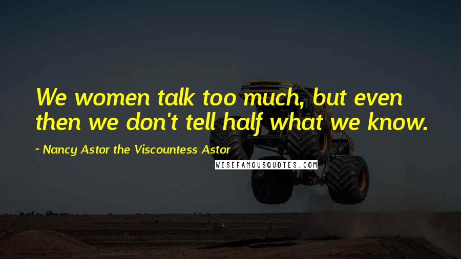 Nancy Astor The Viscountess Astor Quotes: We women talk too much, but even then we don't tell half what we know.