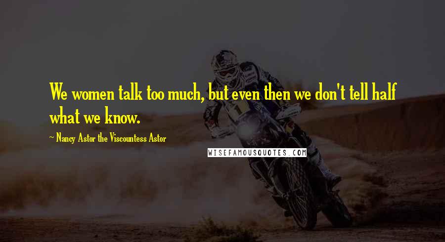 Nancy Astor The Viscountess Astor Quotes: We women talk too much, but even then we don't tell half what we know.