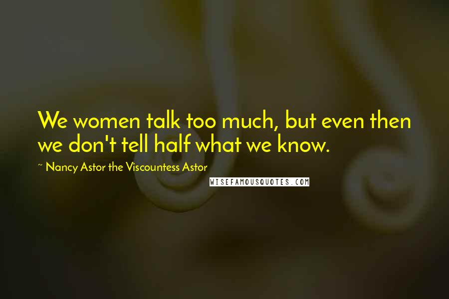 Nancy Astor The Viscountess Astor Quotes: We women talk too much, but even then we don't tell half what we know.