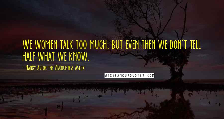 Nancy Astor The Viscountess Astor Quotes: We women talk too much, but even then we don't tell half what we know.