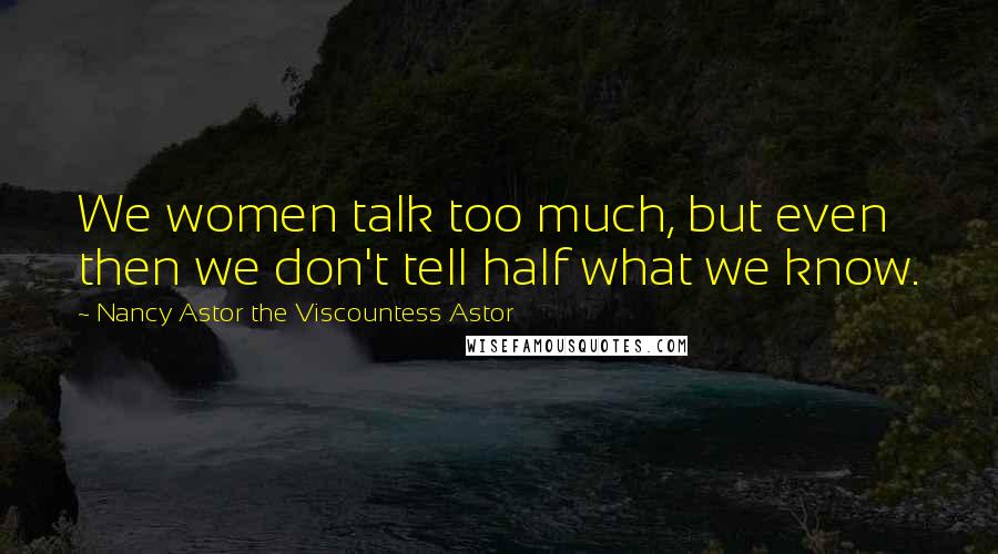 Nancy Astor The Viscountess Astor Quotes: We women talk too much, but even then we don't tell half what we know.