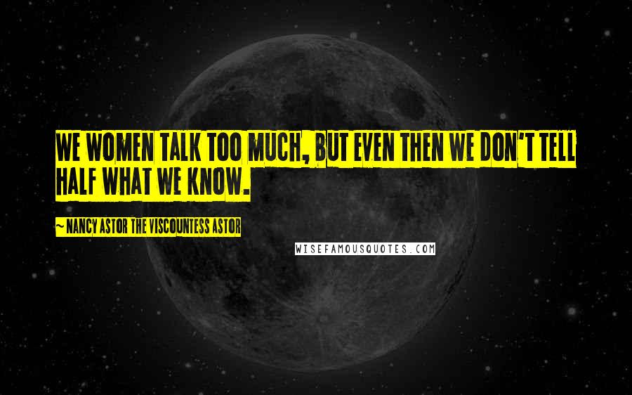 Nancy Astor The Viscountess Astor Quotes: We women talk too much, but even then we don't tell half what we know.