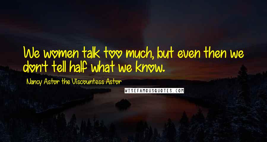 Nancy Astor The Viscountess Astor Quotes: We women talk too much, but even then we don't tell half what we know.