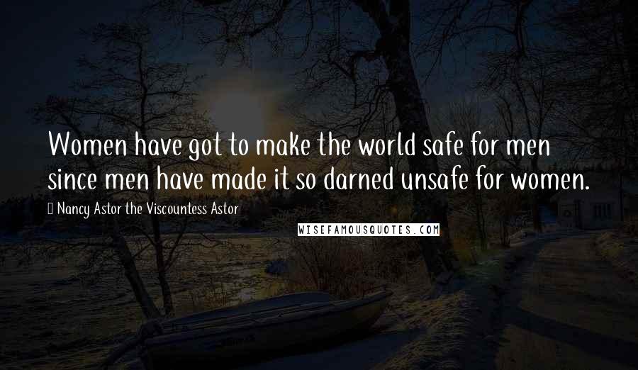 Nancy Astor The Viscountess Astor Quotes: Women have got to make the world safe for men since men have made it so darned unsafe for women.