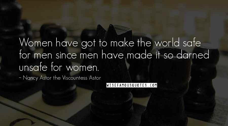 Nancy Astor The Viscountess Astor Quotes: Women have got to make the world safe for men since men have made it so darned unsafe for women.