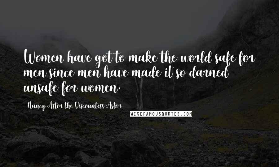 Nancy Astor The Viscountess Astor Quotes: Women have got to make the world safe for men since men have made it so darned unsafe for women.