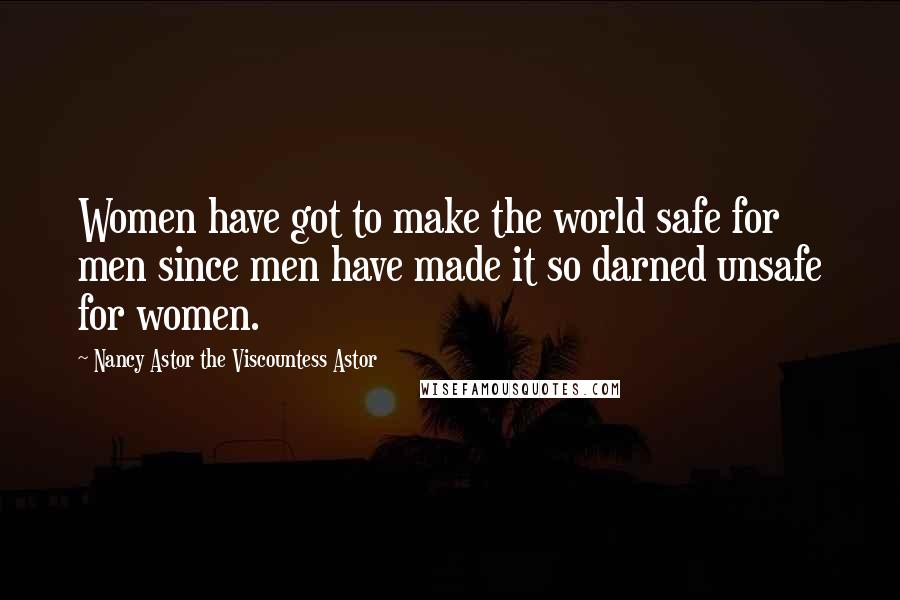 Nancy Astor The Viscountess Astor Quotes: Women have got to make the world safe for men since men have made it so darned unsafe for women.