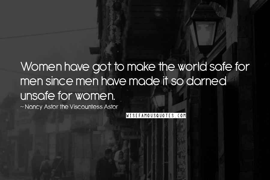 Nancy Astor The Viscountess Astor Quotes: Women have got to make the world safe for men since men have made it so darned unsafe for women.