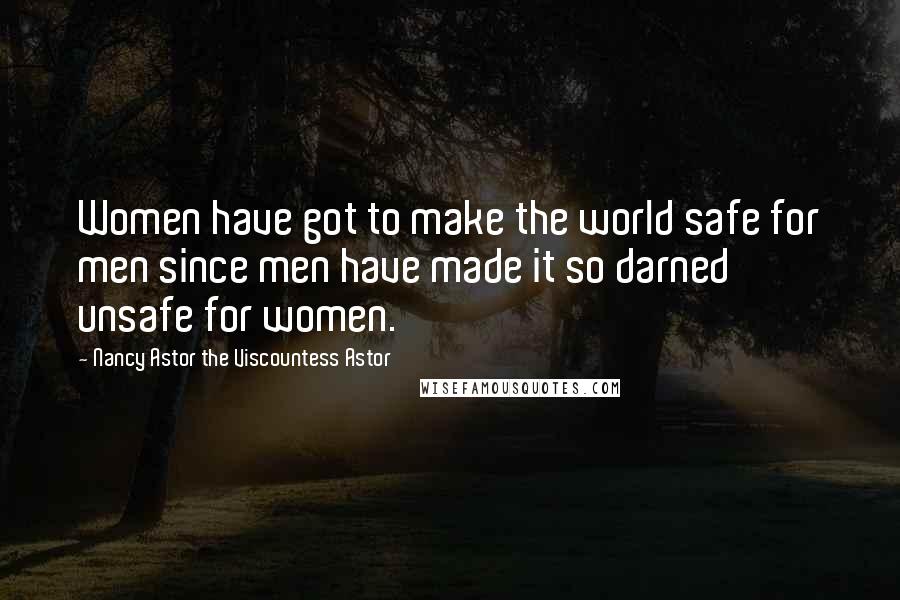 Nancy Astor The Viscountess Astor Quotes: Women have got to make the world safe for men since men have made it so darned unsafe for women.