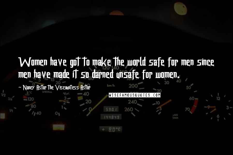 Nancy Astor The Viscountess Astor Quotes: Women have got to make the world safe for men since men have made it so darned unsafe for women.