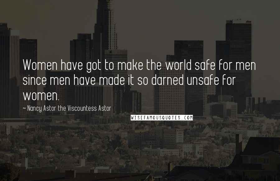 Nancy Astor The Viscountess Astor Quotes: Women have got to make the world safe for men since men have made it so darned unsafe for women.