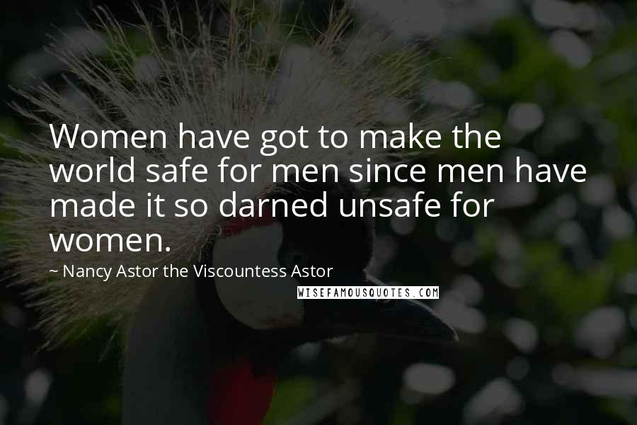 Nancy Astor The Viscountess Astor Quotes: Women have got to make the world safe for men since men have made it so darned unsafe for women.