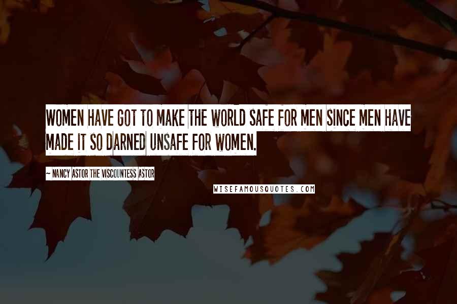 Nancy Astor The Viscountess Astor Quotes: Women have got to make the world safe for men since men have made it so darned unsafe for women.