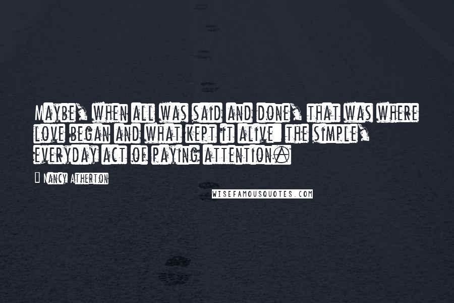 Nancy Atherton Quotes: Maybe, when all was said and done, that was where love began and what kept it alive: the simple, everyday act of paying attention.