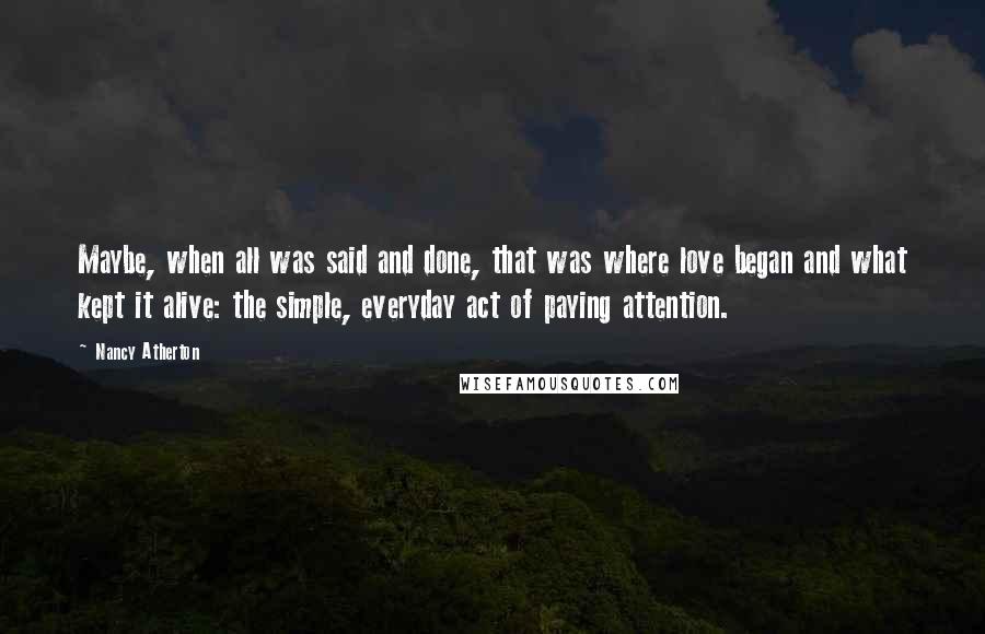 Nancy Atherton Quotes: Maybe, when all was said and done, that was where love began and what kept it alive: the simple, everyday act of paying attention.