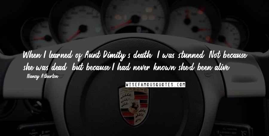 Nancy Atherton Quotes: When I learned of Aunt Dimity's death, I was stunned. Not because she was dead, but because I had never known she'd been alive.