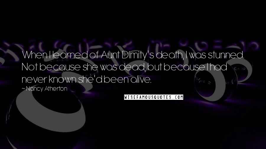 Nancy Atherton Quotes: When I learned of Aunt Dimity's death, I was stunned. Not because she was dead, but because I had never known she'd been alive.