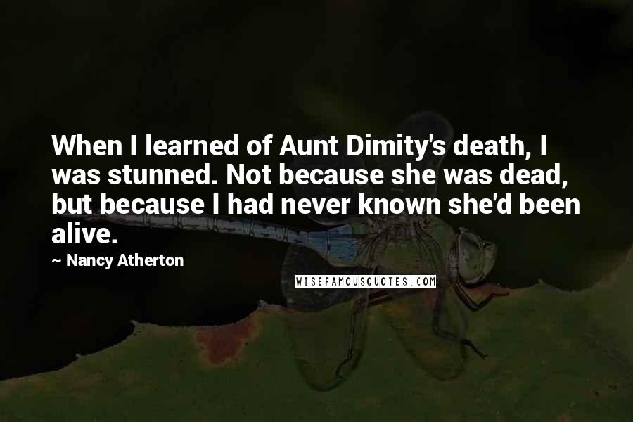 Nancy Atherton Quotes: When I learned of Aunt Dimity's death, I was stunned. Not because she was dead, but because I had never known she'd been alive.
