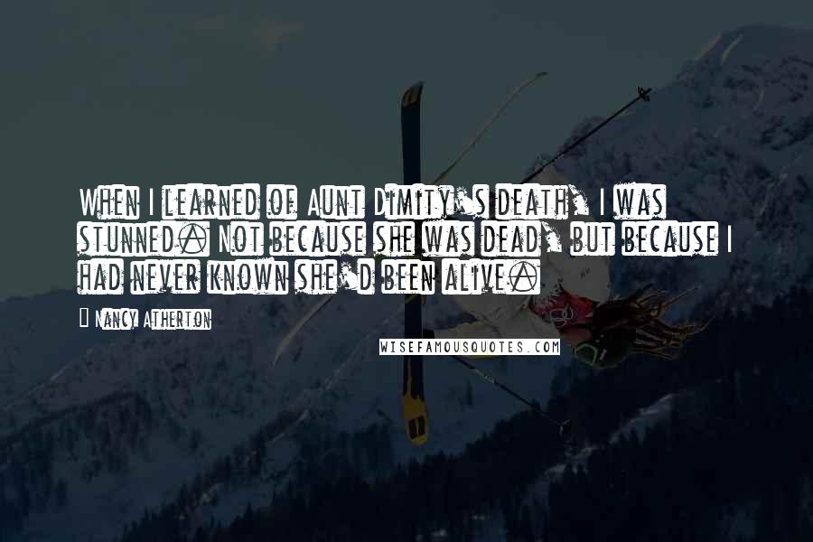 Nancy Atherton Quotes: When I learned of Aunt Dimity's death, I was stunned. Not because she was dead, but because I had never known she'd been alive.