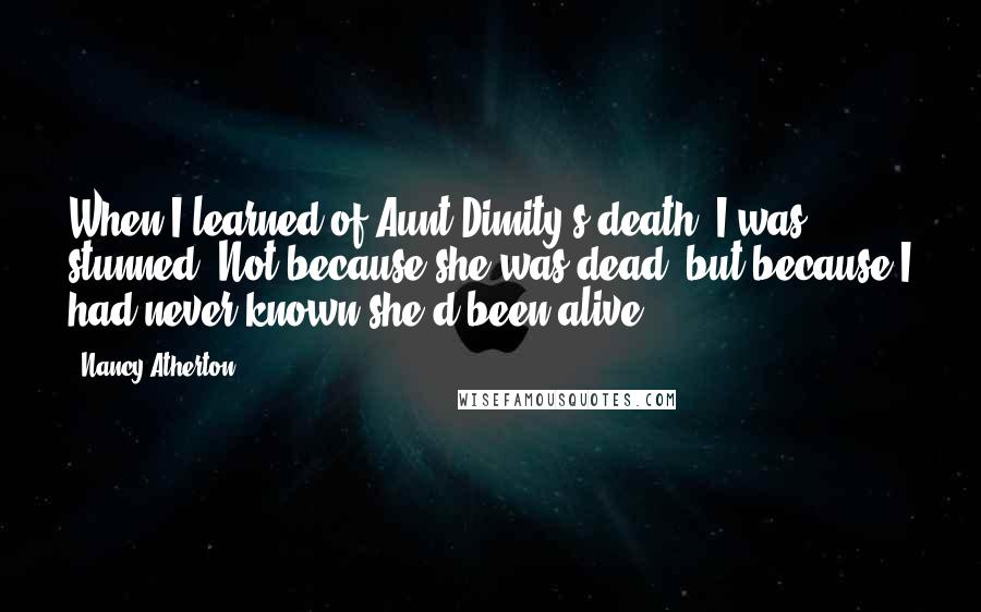 Nancy Atherton Quotes: When I learned of Aunt Dimity's death, I was stunned. Not because she was dead, but because I had never known she'd been alive.