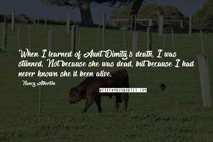 Nancy Atherton Quotes: When I learned of Aunt Dimity's death, I was stunned. Not because she was dead, but because I had never known she'd been alive.