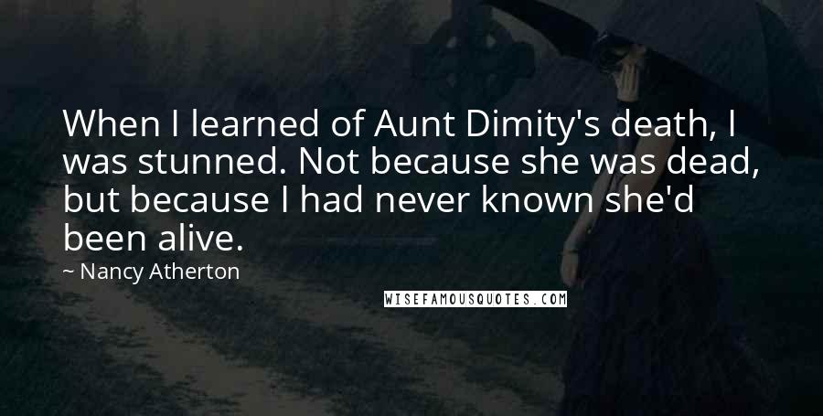 Nancy Atherton Quotes: When I learned of Aunt Dimity's death, I was stunned. Not because she was dead, but because I had never known she'd been alive.