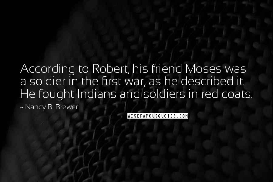 Nancy B. Brewer Quotes: According to Robert, his friend Moses was a soldier in the first war, as he described it. He fought Indians and soldiers in red coats.