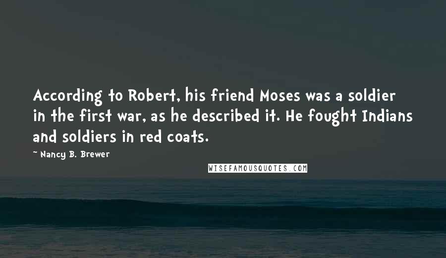 Nancy B. Brewer Quotes: According to Robert, his friend Moses was a soldier in the first war, as he described it. He fought Indians and soldiers in red coats.