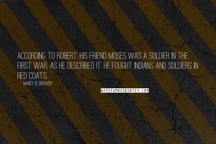 Nancy B. Brewer Quotes: According to Robert, his friend Moses was a soldier in the first war, as he described it. He fought Indians and soldiers in red coats.