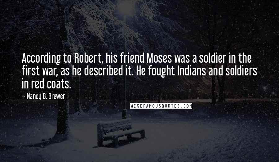 Nancy B. Brewer Quotes: According to Robert, his friend Moses was a soldier in the first war, as he described it. He fought Indians and soldiers in red coats.