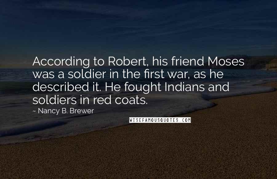 Nancy B. Brewer Quotes: According to Robert, his friend Moses was a soldier in the first war, as he described it. He fought Indians and soldiers in red coats.