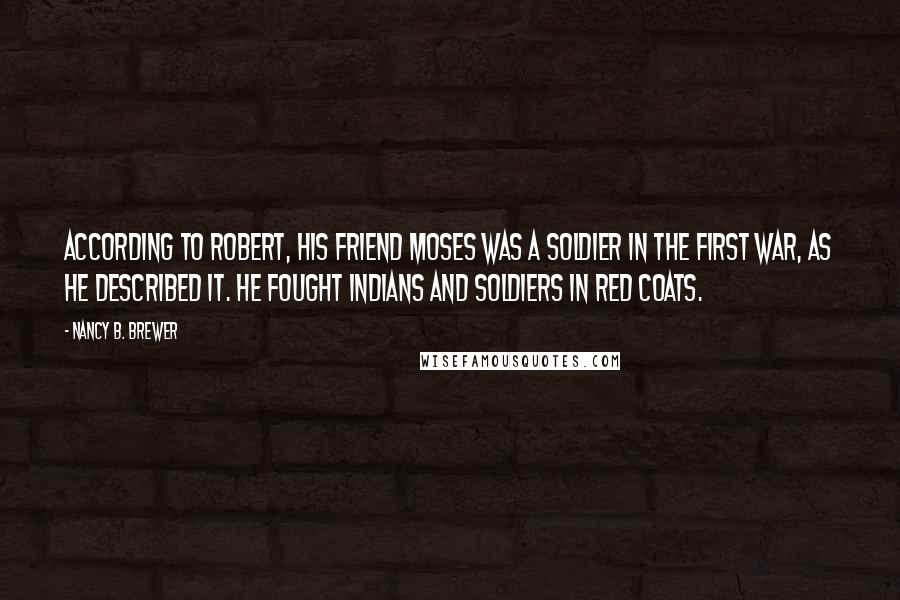 Nancy B. Brewer Quotes: According to Robert, his friend Moses was a soldier in the first war, as he described it. He fought Indians and soldiers in red coats.