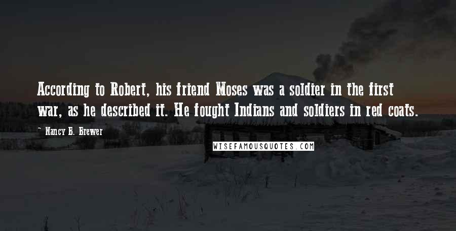 Nancy B. Brewer Quotes: According to Robert, his friend Moses was a soldier in the first war, as he described it. He fought Indians and soldiers in red coats.