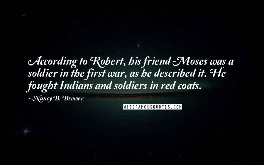 Nancy B. Brewer Quotes: According to Robert, his friend Moses was a soldier in the first war, as he described it. He fought Indians and soldiers in red coats.
