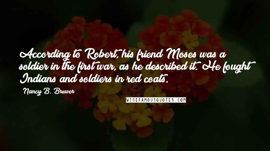Nancy B. Brewer Quotes: According to Robert, his friend Moses was a soldier in the first war, as he described it. He fought Indians and soldiers in red coats.