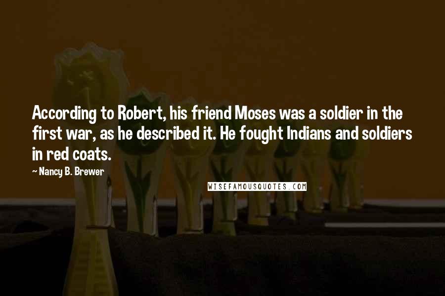 Nancy B. Brewer Quotes: According to Robert, his friend Moses was a soldier in the first war, as he described it. He fought Indians and soldiers in red coats.