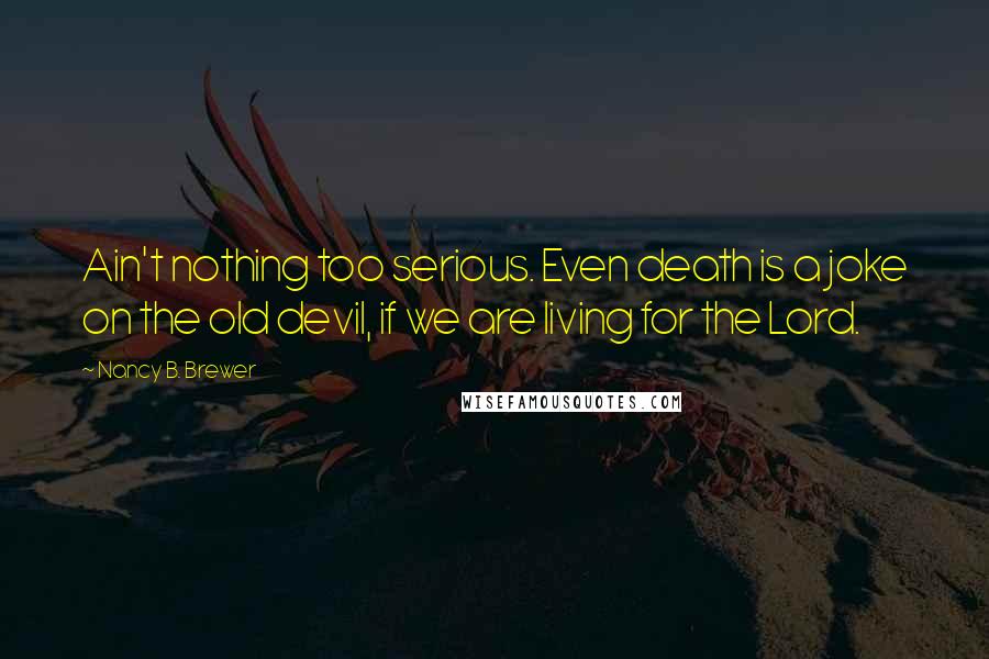 Nancy B. Brewer Quotes: Ain't nothing too serious. Even death is a joke on the old devil, if we are living for the Lord.