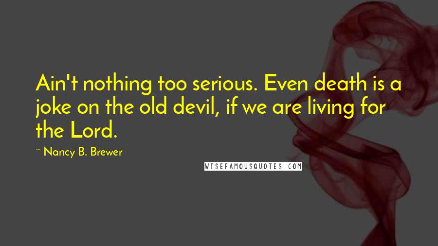 Nancy B. Brewer Quotes: Ain't nothing too serious. Even death is a joke on the old devil, if we are living for the Lord.