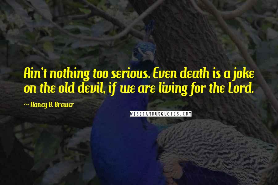 Nancy B. Brewer Quotes: Ain't nothing too serious. Even death is a joke on the old devil, if we are living for the Lord.