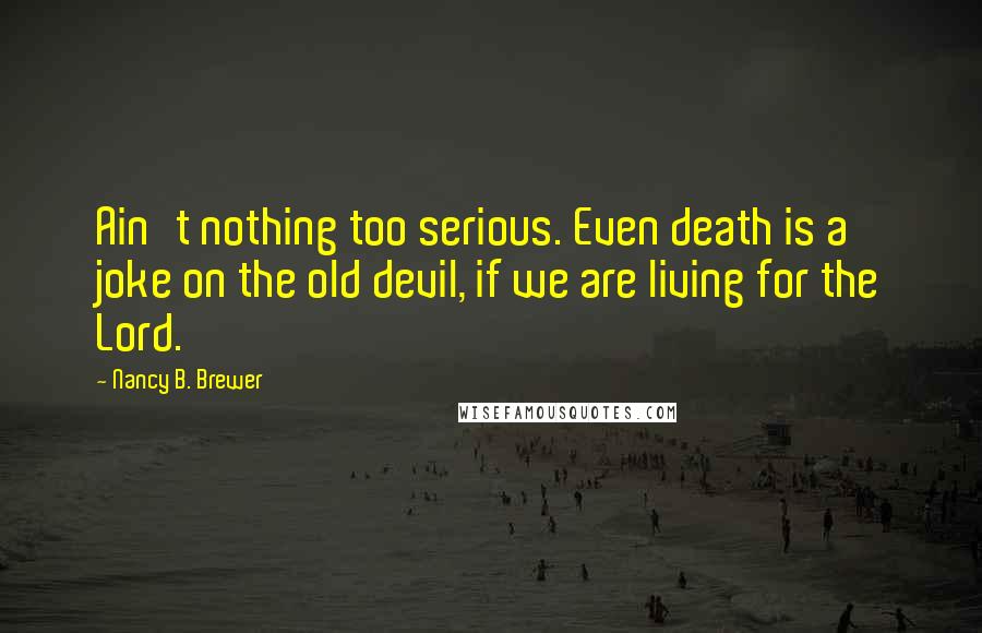 Nancy B. Brewer Quotes: Ain't nothing too serious. Even death is a joke on the old devil, if we are living for the Lord.